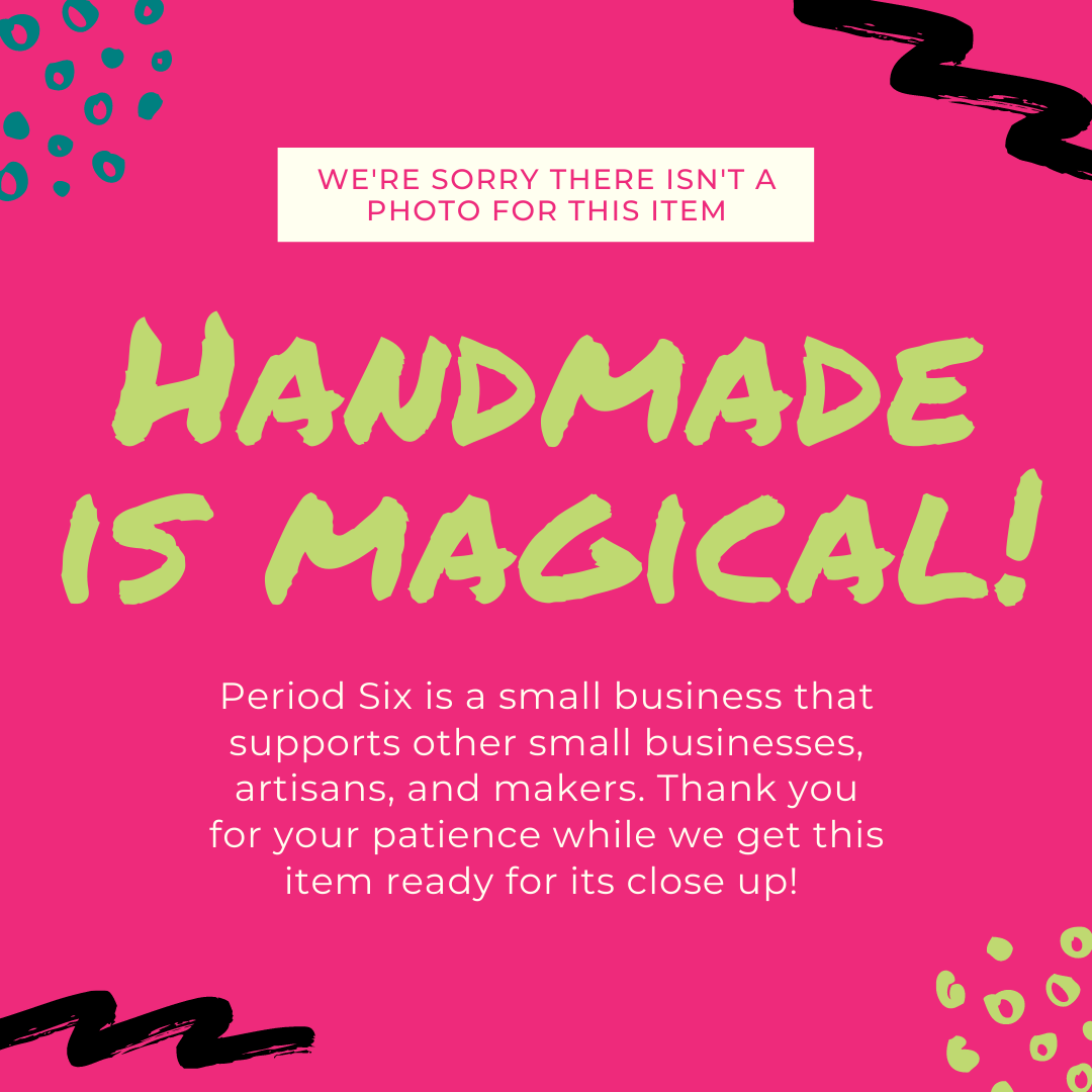 Graphic Place Holder, Handmade is Magical and Period Six is a small business that supports other small businesses, artisans and makers. Thank you for your patience while we get this item ready for its close up!