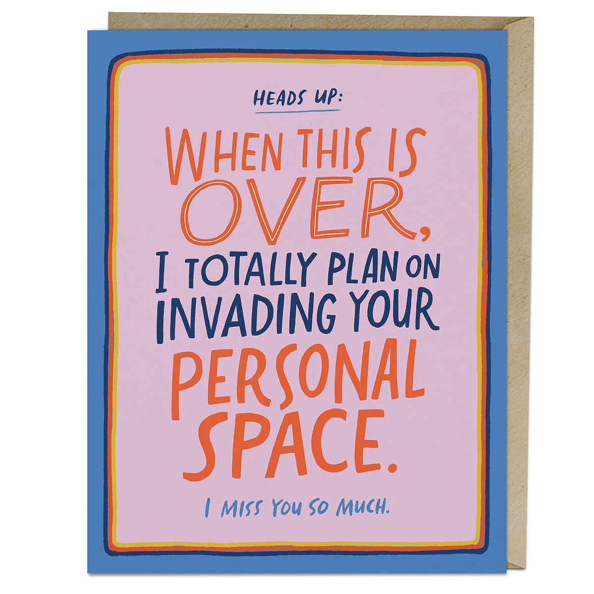 emily mcdowell greeting card reading "heads up: when this is over,  i totally plan on invading your person space. I miss you so much."